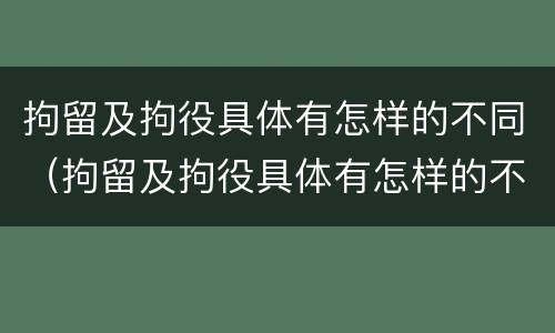 拘留及拘役具体有怎样的不同（拘留及拘役具体有怎样的不同情况）