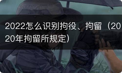 2022怎么识别拘役、拘留（2020年拘留所规定）