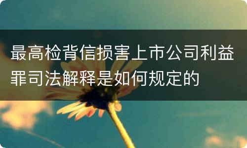 最高检背信损害上市公司利益罪司法解释是如何规定的