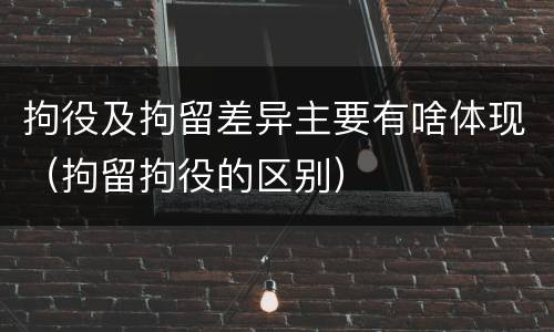拘役及拘留差异主要有啥体现（拘留拘役的区别）