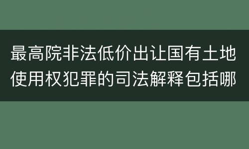 最高院非法低价出让国有土地使用权犯罪的司法解释包括哪些重要规定