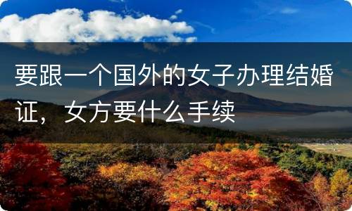 要跟一个国外的女子办理结婚证，女方要什么手续