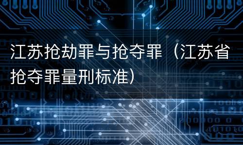 江苏抢劫罪与抢夺罪（江苏省抢夺罪量刑标准）
