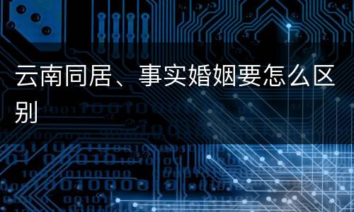 云南同居、事实婚姻要怎么区别