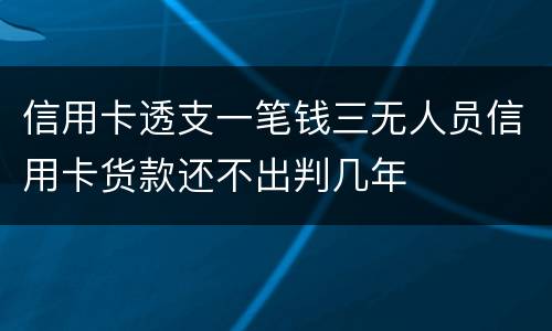 信用卡透支一笔钱三无人员信用卡货款还不出判几年
