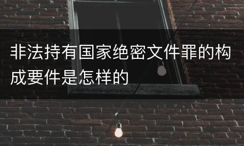 非法持有国家绝密文件罪的构成要件是怎样的