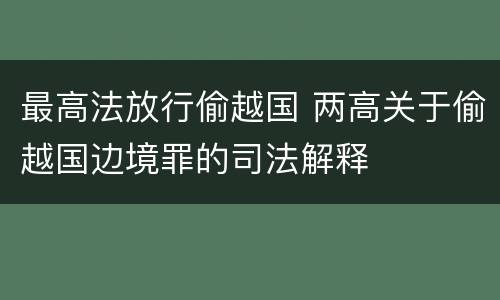 最高法放行偷越国 两高关于偷越国边境罪的司法解释