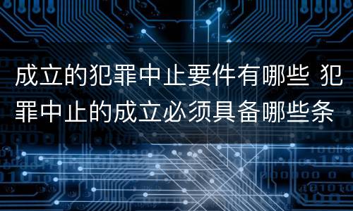 成立的犯罪中止要件有哪些 犯罪中止的成立必须具备哪些条件?