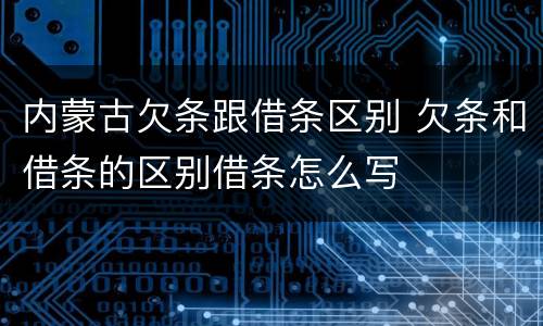 内蒙古欠条跟借条区别 欠条和借条的区别借条怎么写