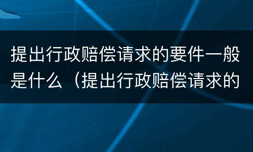 提出行政赔偿请求的要件一般是什么（提出行政赔偿请求的要件一般是什么）