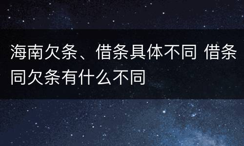 海南欠条、借条具体不同 借条同欠条有什么不同