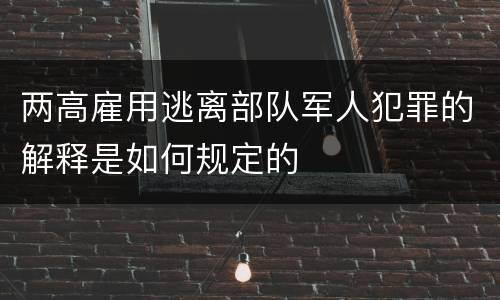 两高雇用逃离部队军人犯罪的解释是如何规定的