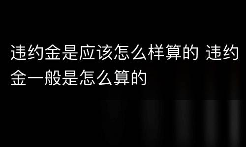 违约金是应该怎么样算的 违约金一般是怎么算的