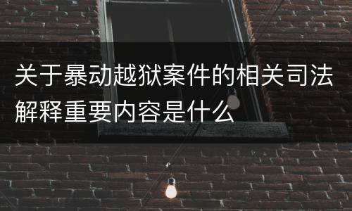 关于暴动越狱案件的相关司法解释重要内容是什么