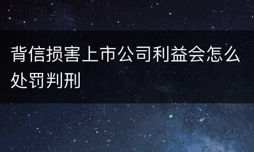 背信损害上市公司利益会怎么处罚判刑