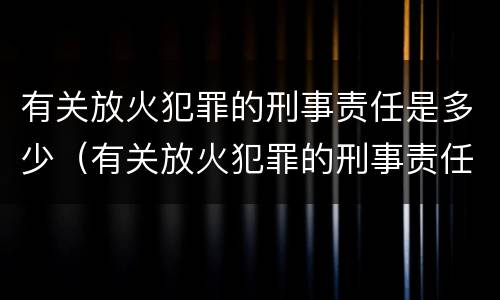 有关放火犯罪的刑事责任是多少（有关放火犯罪的刑事责任是多少年）