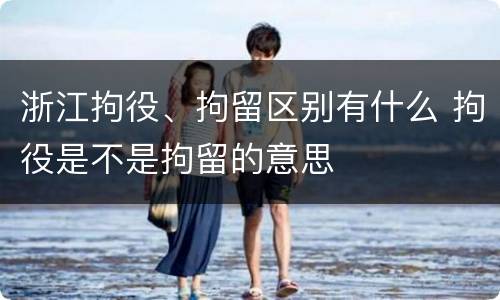 浙江拘役、拘留区别有什么 拘役是不是拘留的意思