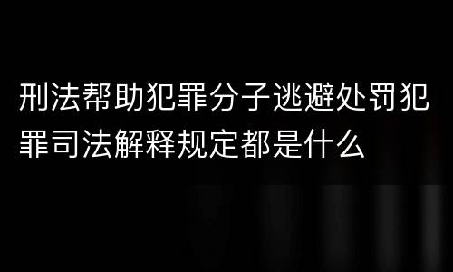 刑法帮助犯罪分子逃避处罚犯罪司法解释规定都是什么