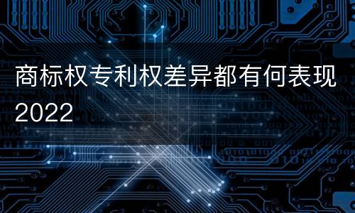 商标权专利权差异都有何表现2022