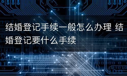 结婚登记手续一般怎么办理 结婚登记要什么手续