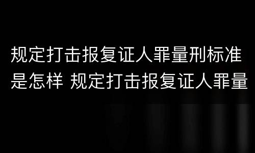 规定打击报复证人罪量刑标准是怎样 规定打击报复证人罪量刑标准是怎样的