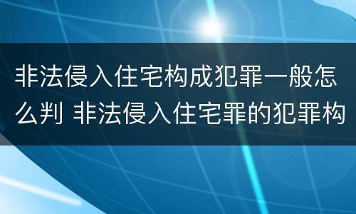 非法侵入住宅构成犯罪一般怎么判 非法侵入住宅罪的犯罪构成