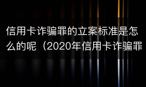 信用卡诈骗罪的立案标准是怎么的呢（2020年信用卡诈骗罪构成要件）