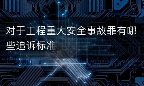 对于工程重大安全事故罪有哪些追诉标准