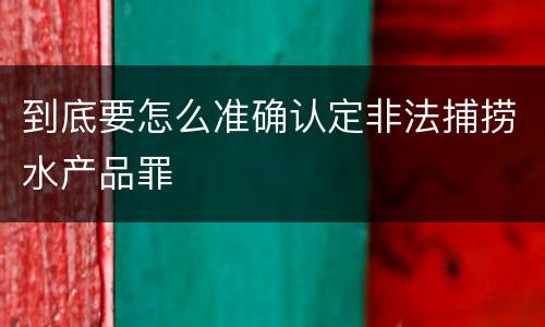 到底要怎么准确认定非法捕捞水产品罪