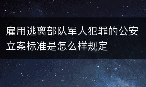 雇用逃离部队军人犯罪的公安立案标准是怎么样规定