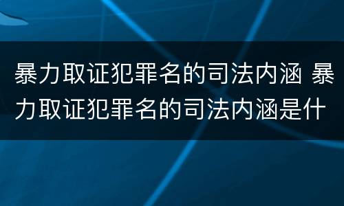 暴力取证犯罪名的司法内涵 暴力取证犯罪名的司法内涵是什么