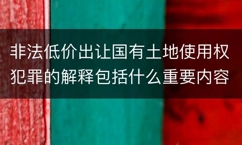 非法低价出让国有土地使用权犯罪的解释包括什么重要内容