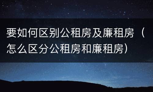 要如何区别公租房及廉租房（怎么区分公租房和廉租房）