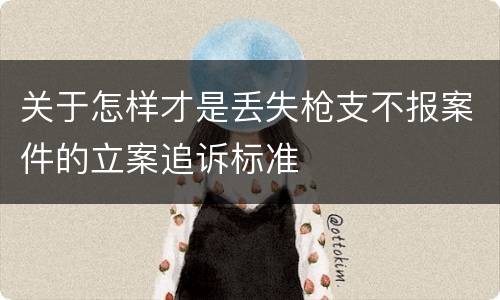 关于怎样才是丢失枪支不报案件的立案追诉标准