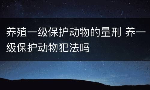 养殖一级保护动物的量刑 养一级保护动物犯法吗