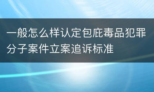 一般怎么样认定包庇毒品犯罪分子案件立案追诉标准