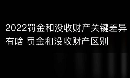 2022罚金和没收财产关键差异有啥 罚金和没收财产区别