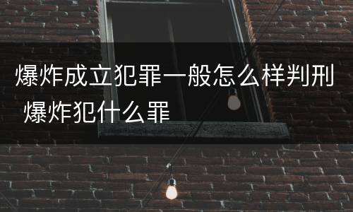 爆炸成立犯罪一般怎么样判刑 爆炸犯什么罪