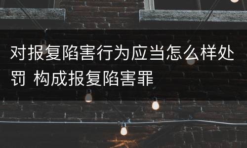对报复陷害行为应当怎么样处罚 构成报复陷害罪