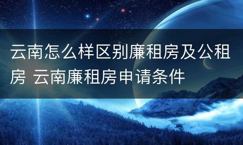 云南怎么样区别廉租房及公租房 云南廉租房申请条件