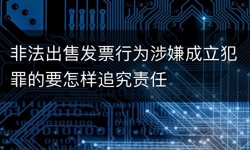 非法出售发票行为涉嫌成立犯罪的要怎样追究责任