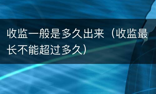 收监一般是多久出来（收监最长不能超过多久）