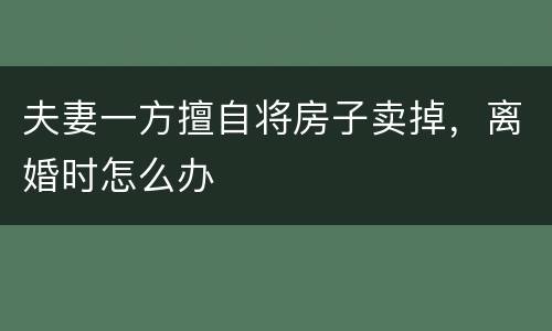 夫妻一方擅自将房子卖掉，离婚时怎么办