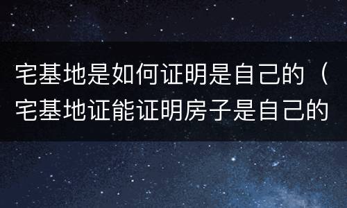 宅基地是如何证明是自己的（宅基地证能证明房子是自己的吗）