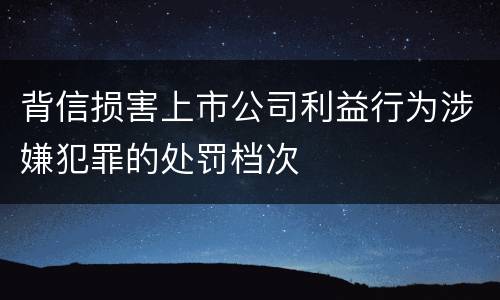 背信损害上市公司利益行为涉嫌犯罪的处罚档次