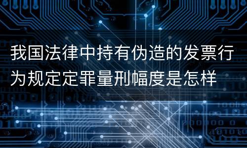 我国法律中持有伪造的发票行为规定定罪量刑幅度是怎样