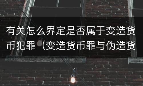 有关怎么界定是否属于变造货币犯罪（变造货币罪与伪造货币罪的区别）