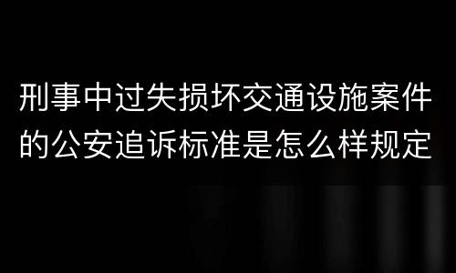 刑事中过失损坏交通设施案件的公安追诉标准是怎么样规定