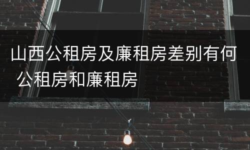 山西公租房及廉租房差别有何 公租房和廉租房