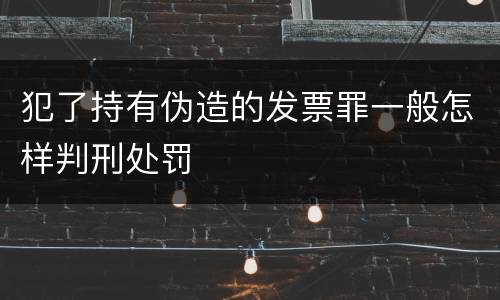犯了持有伪造的发票罪一般怎样判刑处罚